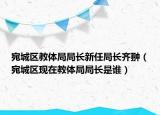 宛城区教体局局长新任局长齐翀（宛城区现在教体局局长是谁）