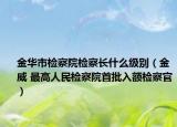 金华市检察院检察长什么级别（金威 最高人民检察院首批入额检察官）