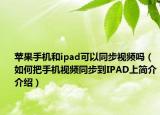 苹果手机和ipad可以同步视频吗（如何把手机视频同步到IPAD上简介介绍）
