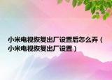 小米电视恢复出厂设置后怎么弄（小米电视恢复出厂设置）