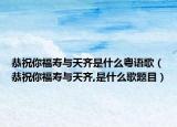 恭祝你福寿与天齐是什么粤语歌（恭祝你福寿与天齐,是什么歌题目）