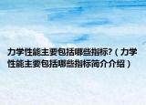 力学性能主要包括哪些指标?（力学性能主要包括哪些指标简介介绍）