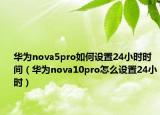华为nova5pro如何设置24小时时间（华为nova10pro怎么设置24小时）