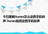 今日更新itunes怎么设置手机铃声 itunes如何设置手机铃声