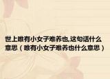 世上唯有小女子难养也,这句话什么意思（唯有小女子难养也什么意思）