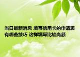 当日最新消息 填写信用卡的申请表有哪些技巧 这样填写比较高额