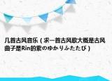 几首古风音乐（求一首古风歌大概是古风曲子是Rin的紫のゆかりふたたび）