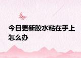 今日更新胶水粘在手上怎么办