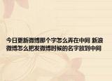 今日更新微博那个字怎么弄在中间 新浪微博怎么把发微博时候的名字放到中间