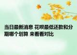 当日最新消息 花呗最低还款和分期哪个划算 来看看对比
