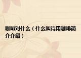 咖啡对什么（什么叫待用咖啡简介介绍）