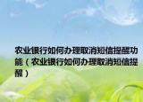 农业银行如何办理取消短信提醒功能（农业银行如何办理取消短信提醒）