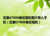 尼康d7000单反相机图片导入手机（尼康D7000单反相机）
