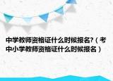 中学教师资格证什么时候报名?（考中小学教师资格证什么时候报名）
