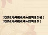 笑傲江湖央视版片头曲叫什么名（笑傲江湖央视版片头曲叫什么）