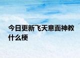 今日更新飞天意面神教什么梗