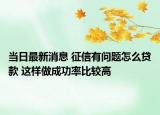 当日最新消息 征信有问题怎么贷款 这样做成功率比较高