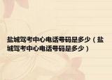 盐城驾考中心电话号码是多少（盐城驾考中心电话号码是多少）