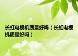 长虹电视机质量好吗（长虹电视机质量好吗）
