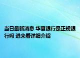 当日最新消息 华夏银行是正规银行吗 进来看详细介绍