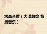 求高音质（大漠敦煌 背景音乐）