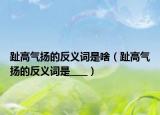 趾高气扬的反义词是啥（趾高气扬的反义词是____）