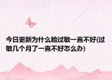 今日更新为什么脸过敏一直不好(过敏几个月了一直不好怎么办)