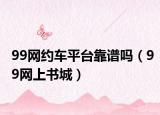 99网约车平台靠谱吗（99网上书城）