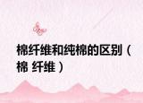 棉纤维和纯棉的区别（棉 纤维）
