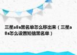 三星a8s黑名单怎么移出来（三星a8s怎么设置短信黑名单）