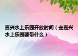 嘉兴水上乐园开放时间（去嘉兴水上乐园要带什么）