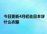 今日更新4月初去日本穿什么衣服