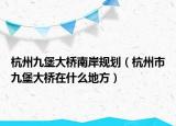 杭州九堡大桥南岸规划（杭州市九堡大桥在什么地方）