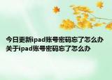 今日更新ipad账号密码忘了怎么办 关于ipad账号密码忘了怎么办