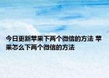 今日更新苹果下两个微信的方法 苹果怎么下两个微信的方法