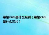 荣耀x40i是什么级别（荣耀x40i是什么芯片）