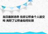 当日最新消息 住房公积金个人能交吗 离职了公积金如何处理