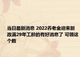 当日最新消息 2022养老金迎来新政满29年工龄的有好消息了 可领这个数