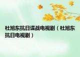 杜旭东抗日谍战电视剧（杜旭东抗日电视剧）