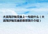 大浪淘沙始见金上一句是什么（大浪淘沙始见金的意思简介介绍）