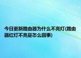 今日更新路由器为什么不亮灯(路由器红灯不亮是怎么回事)
