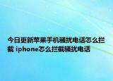 今日更新苹果手机骚扰电话怎么拦截 iphone怎么拦截骚扰电话