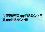 今日更新苹果app闪退怎么办 苹果app闪退怎么处理