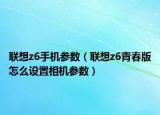 联想z6手机参数（联想z6青春版怎么设置相机参数）