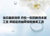 当日最新消息 丹东一医院数月未发工资 原因是效益降低拒绝发工资