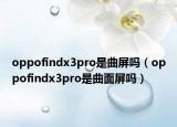 oppofindx3pro是曲屏吗（oppofindx3pro是曲面屏吗）