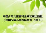 中国少年儿童百科全书北京出版社（中国少年儿童百科全书 上中下）
