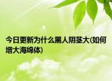 今日更新为什么黑人阴茎大(如何增大海绵体)