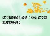 辽宁籍篮球主教练（李戈 辽宁籍篮球教练员）