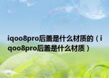 iqoo8pro后盖是什么材质的（iqoo8pro后盖是什么材质）